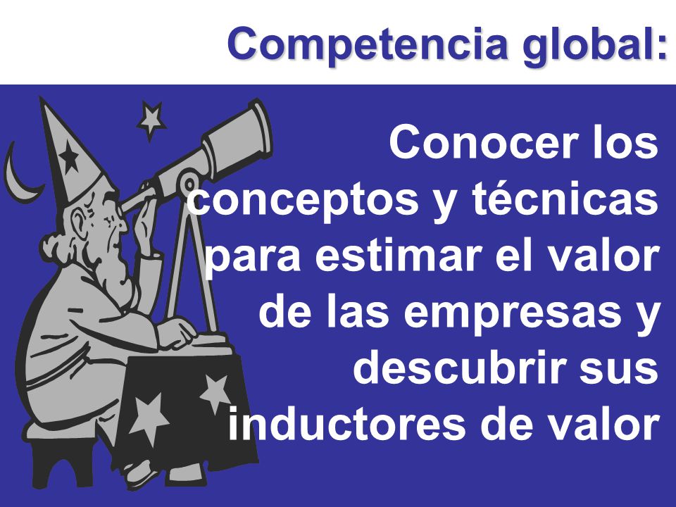 Competencia global: Conocer los conceptos y técnicas para estimar el valor de las empresas y descubrir sus inductores de valor.