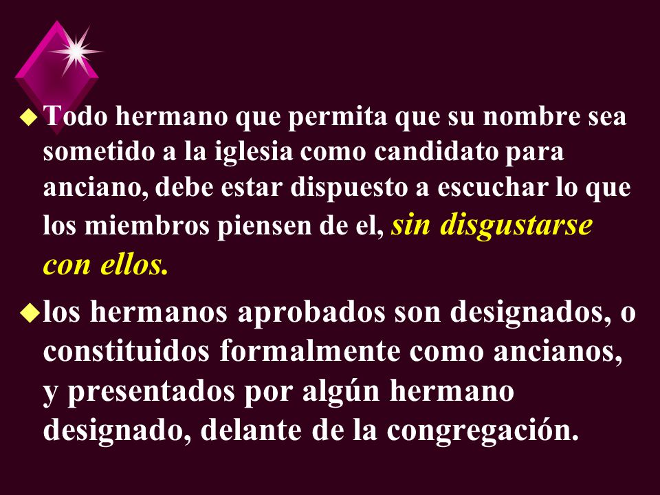 Todo hermano que permita que su nombre sea sometido a la iglesia como candidato para anciano, debe estar dispuesto a escuchar lo que los miembros piensen de el, sin disgustarse con ellos.