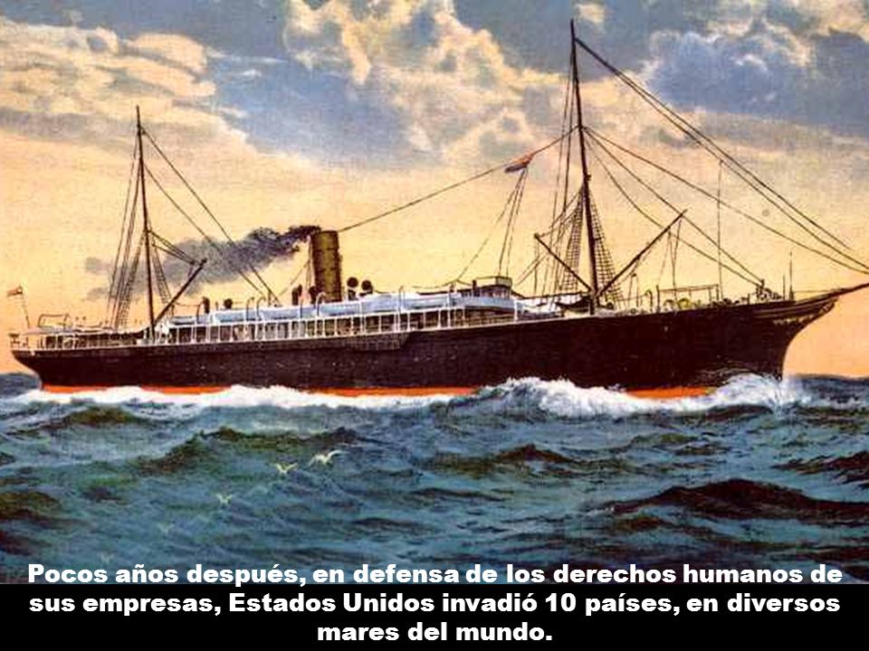 Pocos años después, en defensa de los derechos humanos de sus empresas, Estados Unidos invadió 10 países, en diversos mares del mundo.