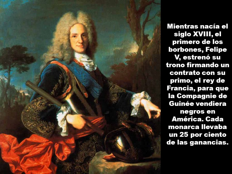 Mientras nacía el siglo XVIII, el primero de los borbones, Felipe V, estrenó su trono firmando un contrato con su primo, el rey de Francia, para que la Compagnie de Guinée vendiera negros en América. Cada monarca llevaba un 25 por ciento de las ganancias.