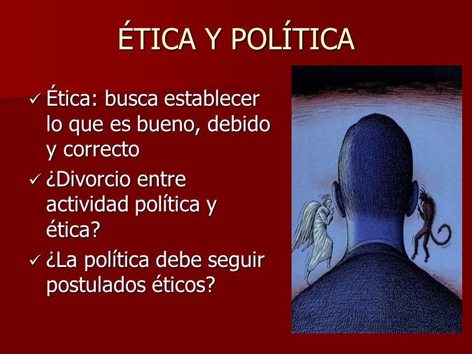 ÉTICA Y POLÍTICA Ética: busca establecer lo que es bueno, debido y correcto. ¿Divorcio entre actividad política y ética