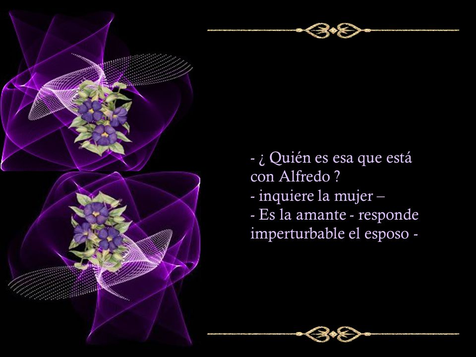 - ¿ Quién es esa que está con Alfredo . - inquiere la mujer – - Es la amante - responde.