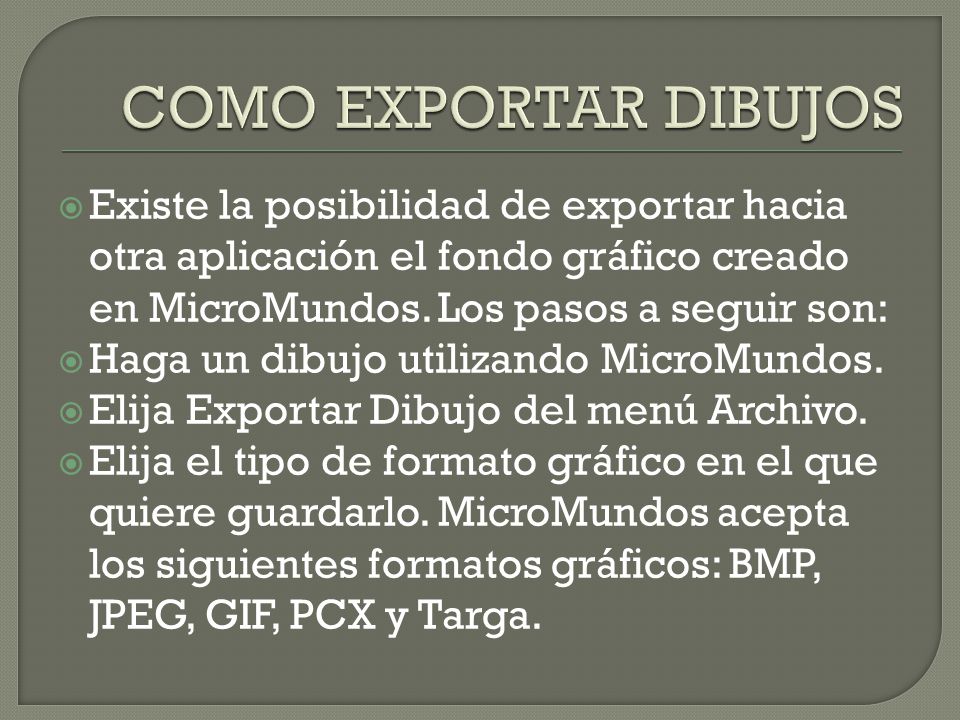 COMO EXPORTAR DIBUJOS Existe la posibilidad de exportar hacia otra aplicación el fondo gráfico creado en MicroMundos. Los pasos a seguir son: