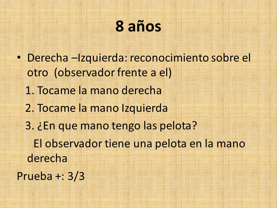 8 años Derecha –Izquierda: reconocimiento sobre el otro (observador frente a el) 1. Tocame la mano derecha.