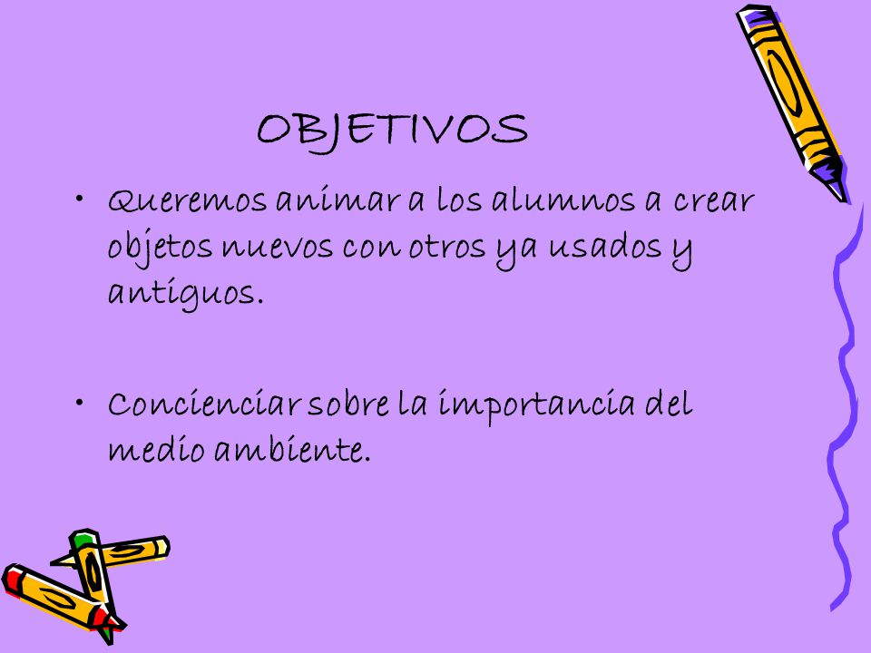 OBJETIVOS Queremos animar a los alumnos a crear objetos nuevos con otros ya usados y antiguos.
