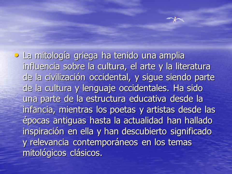 La mitología griega ha tenido una amplia influencia sobre la cultura, el arte y la literatura de la civilización occidental, y sigue siendo parte de la cultura y lenguaje occidentales.