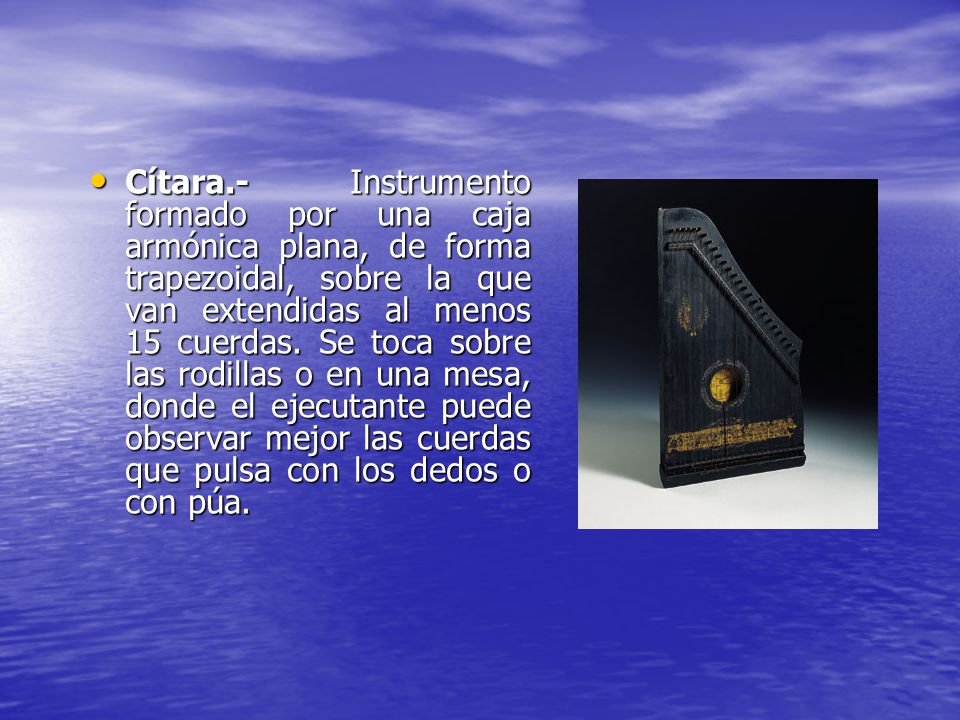 Cítara.- Instrumento formado por una caja armónica plana, de forma trapezoidal, sobre la que van extendidas al menos 15 cuerdas.