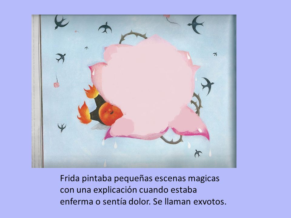 Frida pintaba pequeñas escenas magicas con una explicaciόn cuando estaba enferma o sentía dolor.
