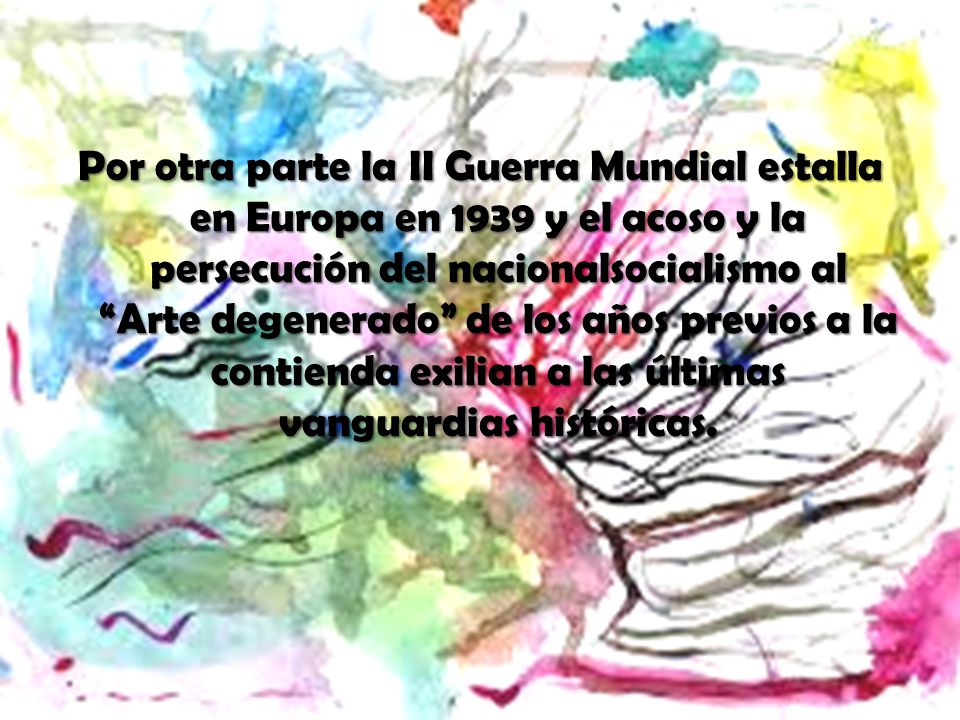 Por otra parte la II Guerra Mundial estalla en Europa en 1939 y el acoso y la persecución del nacionalsocialismo al Arte degenerado de los años previos a la contienda exilian a las últimas vanguardias históricas.