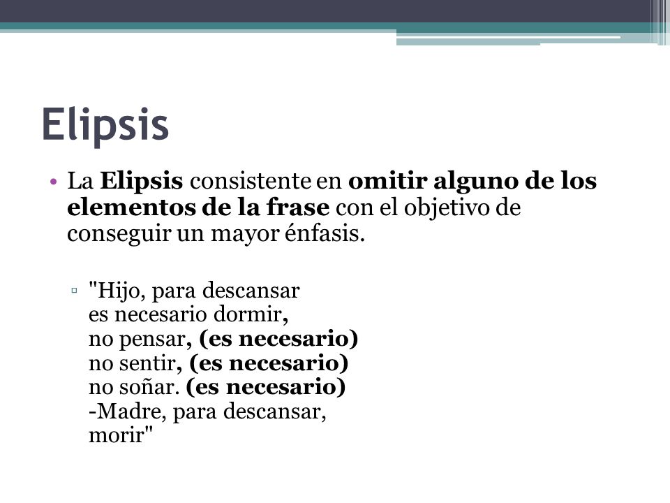 Elipsis La Elipsis consistente en omitir alguno de los elementos de la frase con el objetivo de conseguir un mayor énfasis.