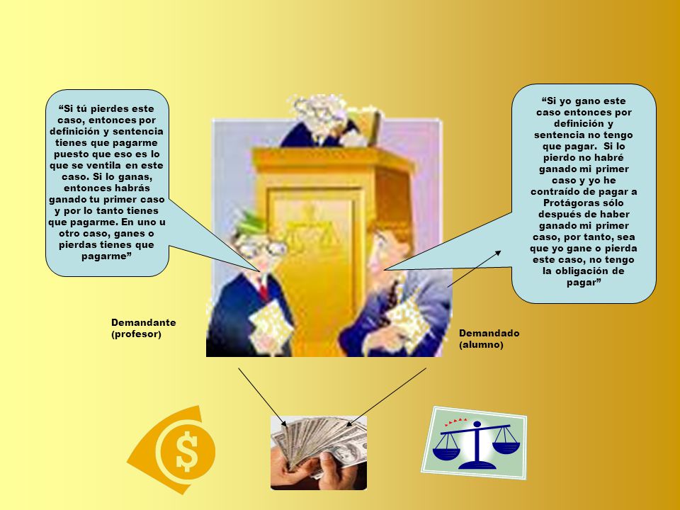 Si yo gano este caso entonces por definición y sentencia no tengo que pagar. Si lo pierdo no habré ganado mi primer caso y yo he contraído de pagar a Protágoras sólo después de haber ganado mi primer caso, por tanto, sea que yo gane o pierda este caso, no tengo la obligación de pagar