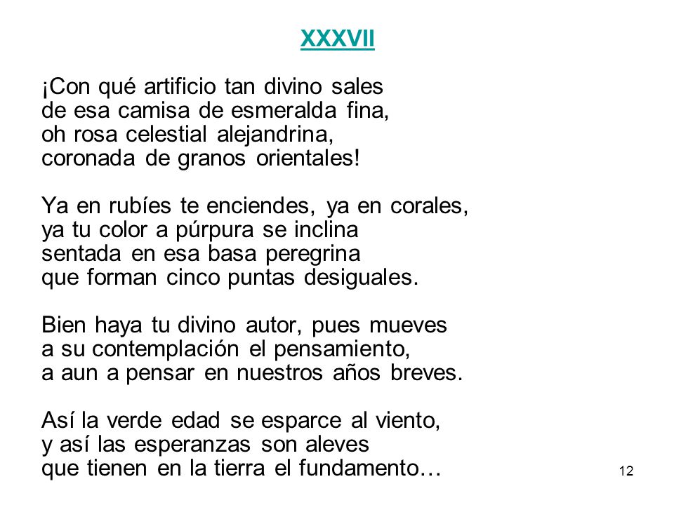 XXXVII ¡Con qué artificio tan divino sales. de esa camisa de esmeralda fina, oh rosa celestial alejandrina,