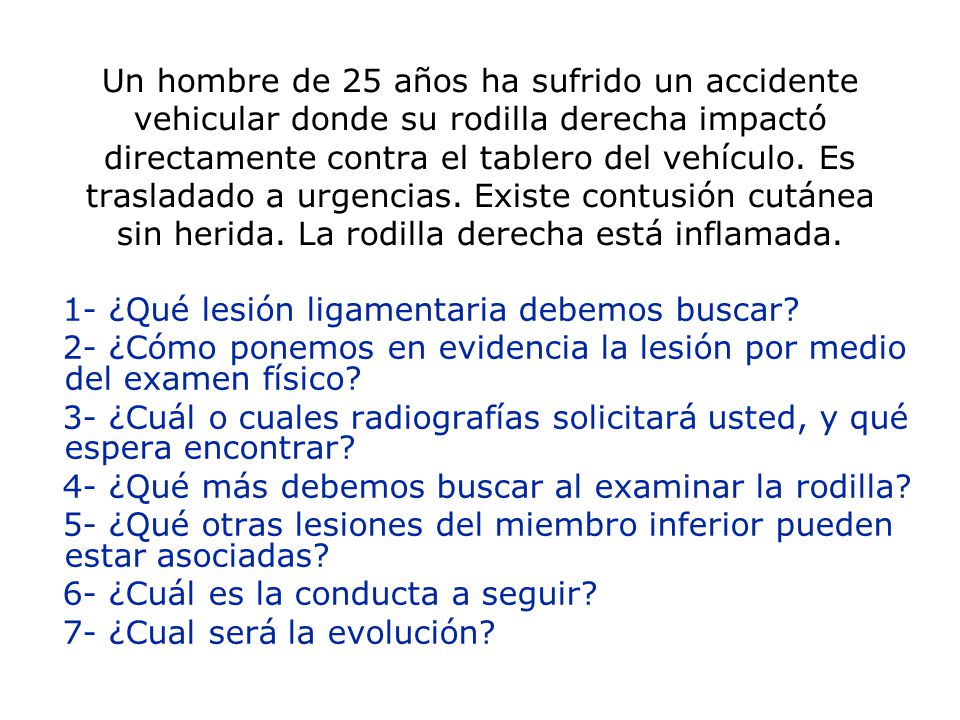 Un hombre de 25 años ha sufrido un accidente vehicular donde su rodilla derecha impactó directamente contra el tablero del vehículo. Es trasladado a urgencias. Existe contusión cutánea sin herida. La rodilla derecha está inflamada.