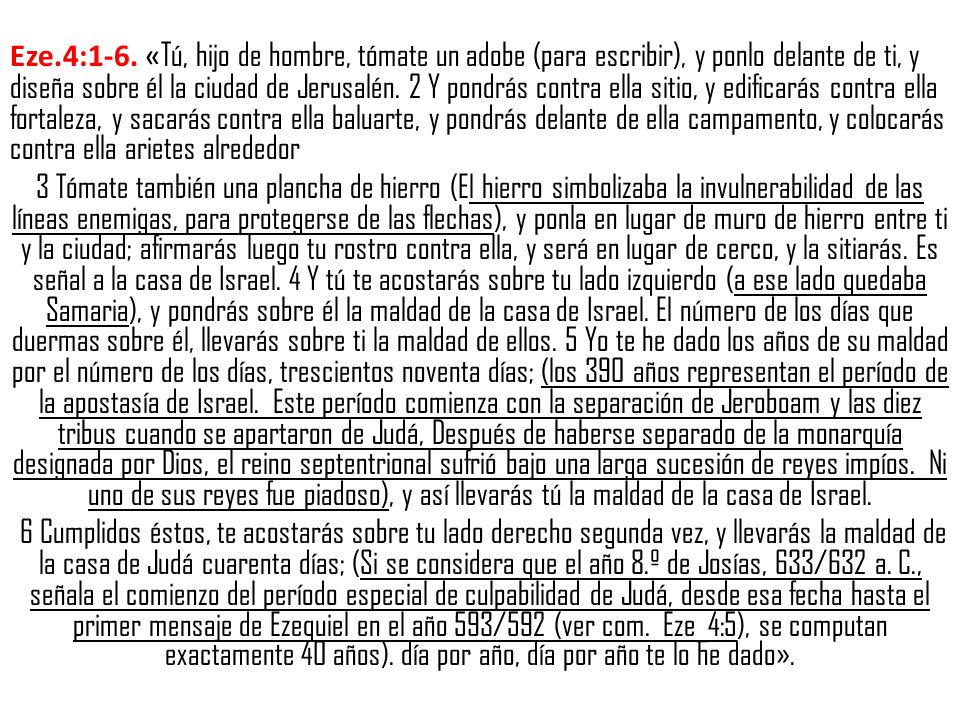Eze.4:1-6. «Tú, hijo de hombre, tómate un adobe (para escribir), y ponlo delante de ti, y diseña sobre él la ciudad de Jerusalén. 2 Y pondrás contra ella sitio, y edificarás contra ella fortaleza, y sacarás contra ella baluarte, y pondrás delante de ella campamento, y colocarás contra ella arietes alrededor