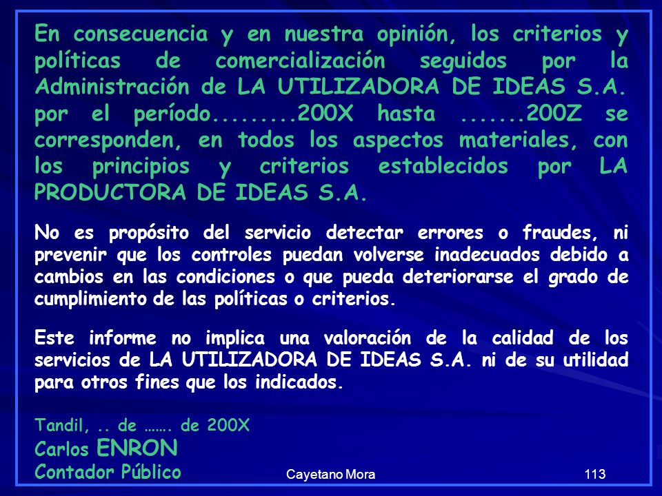 En consecuencia y en nuestra opinión, los criterios y políticas de comercialización seguidos por la Administración de LA UTILIZADORA DE IDEAS S.A. por el período X hasta Z se corresponden, en todos los aspectos materiales, con los principios y criterios establecidos por LA PRODUCTORA DE IDEAS S.A.