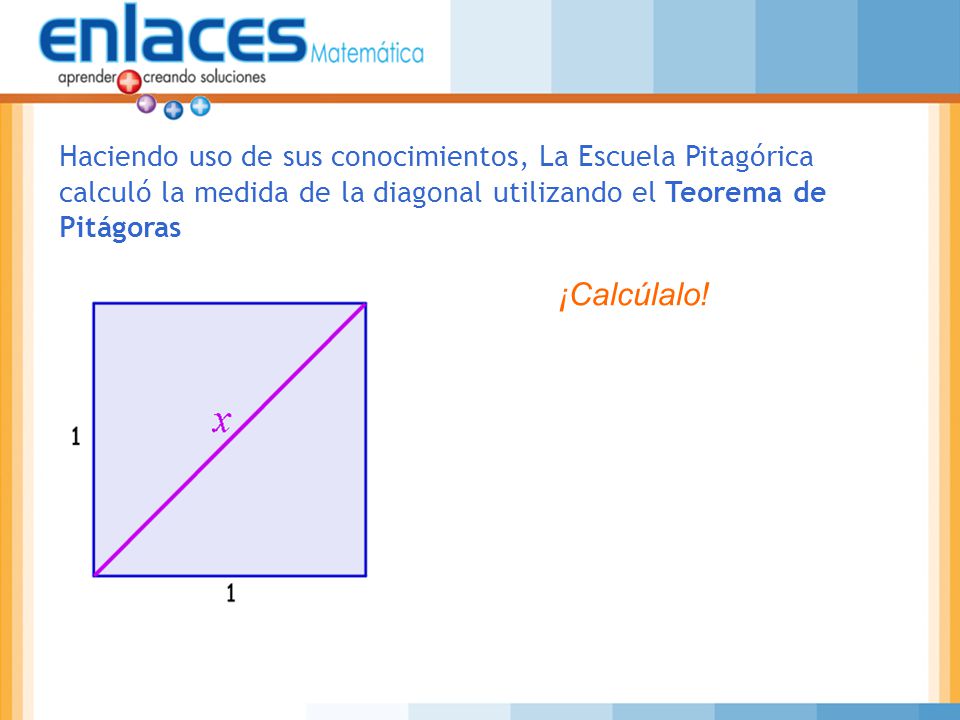 Haciendo uso de sus conocimientos, La Escuela Pitagórica calculó la medida de la diagonal utilizando el Teorema de Pitágoras