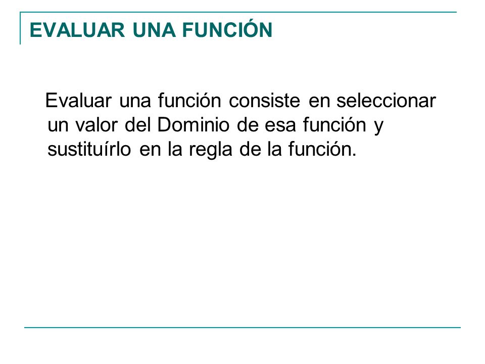EVALUAR UNA FUNCIÓN Evaluar una función consiste en seleccionar un valor del Dominio de esa función y sustituírlo en la regla de la función.