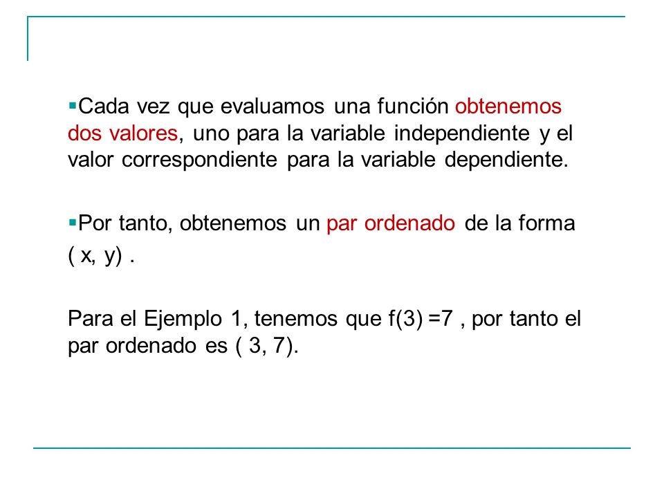 Cada vez que evaluamos una función obtenemos dos valores, uno para la variable independiente y el valor correspondiente para la variable dependiente.