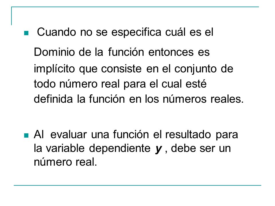 Cuando no se especifica cuál es el Dominio de la función entonces es implícito que consiste en el conjunto de todo número real para el cual esté definida la función en los números reales.