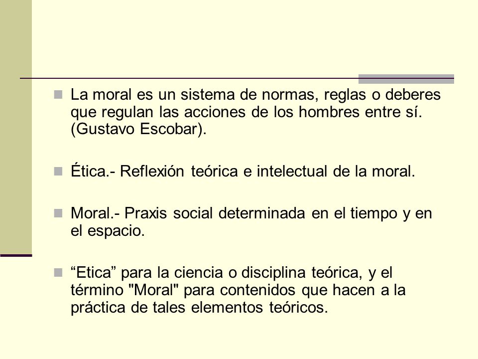 La moral es un sistema de normas, reglas o deberes que regulan las acciones de los hombres entre sí. (Gustavo Escobar).