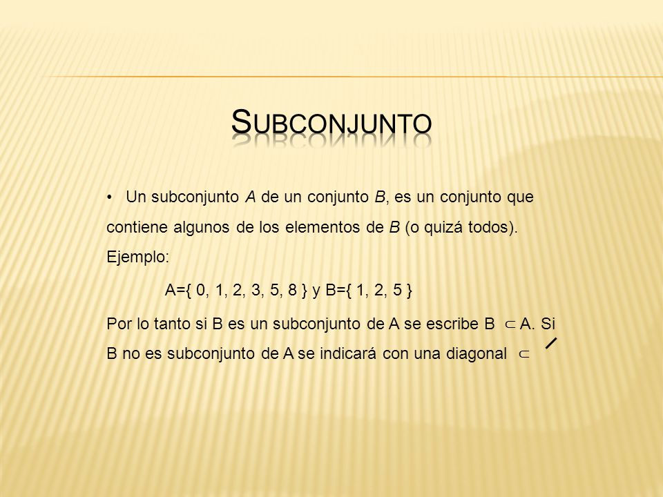 Subconjunto Un subconjunto A de un conjunto B, es un conjunto que contiene algunos de los elementos de B (o quizá todos). Ejemplo: