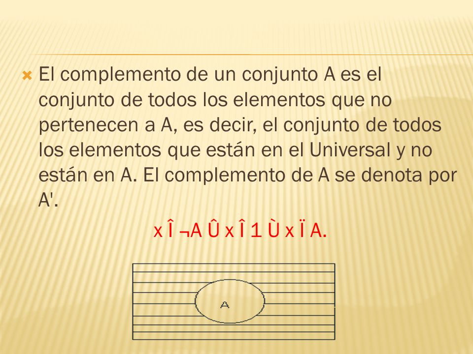El complemento de un conjunto A es el conjunto de todos los elementos que no pertenecen a A, es decir, el conjunto de todos los elementos que están en el Universal y no están en A. El complemento de A se denota por A .
