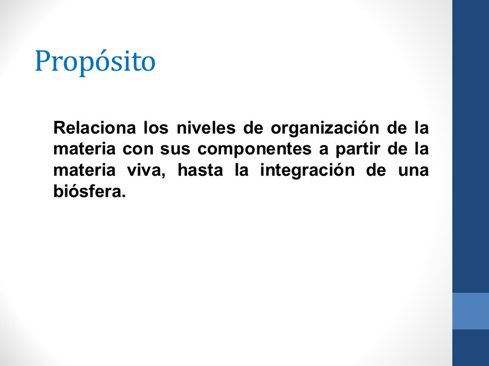 Propósito Relaciona los niveles de organización de la materia con sus componentes a partir de la materia viva, hasta la integración de una biósfera.