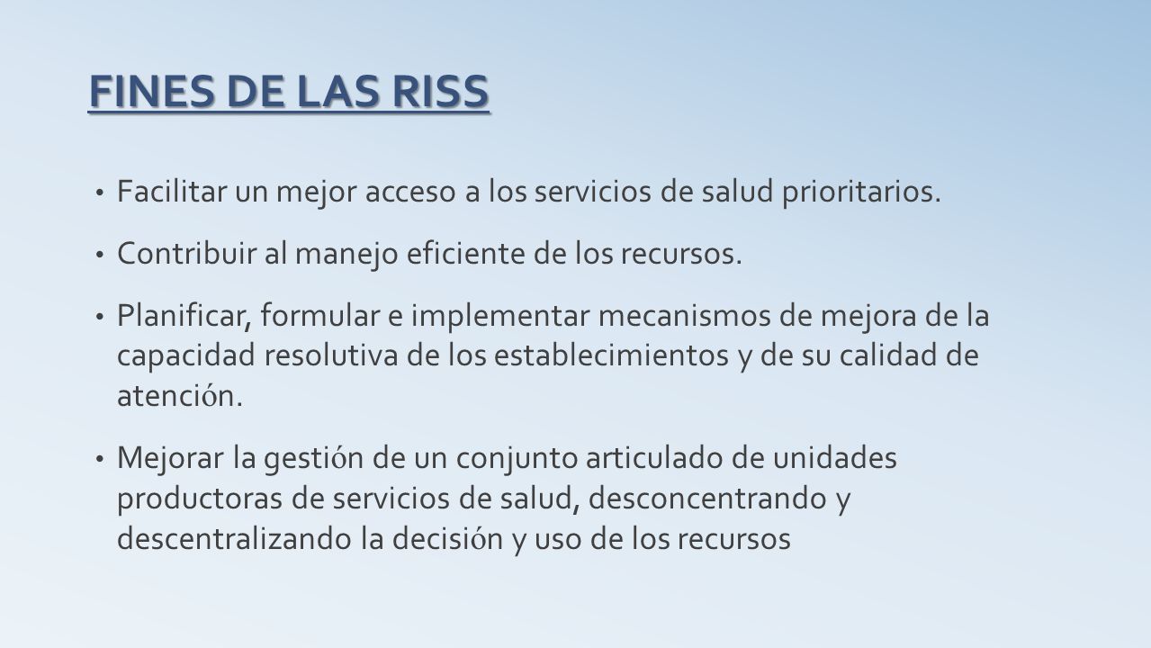 FINES DE LAS RISS Facilitar un mejor acceso a los servicios de salud prioritarios. Contribuir al manejo eficiente de los recursos.