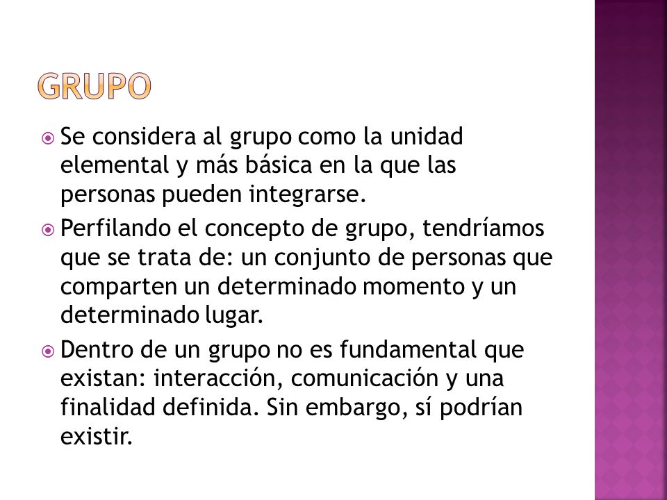 Grupo Se considera al grupo como la unidad elemental y más básica en la que las personas pueden integrarse.