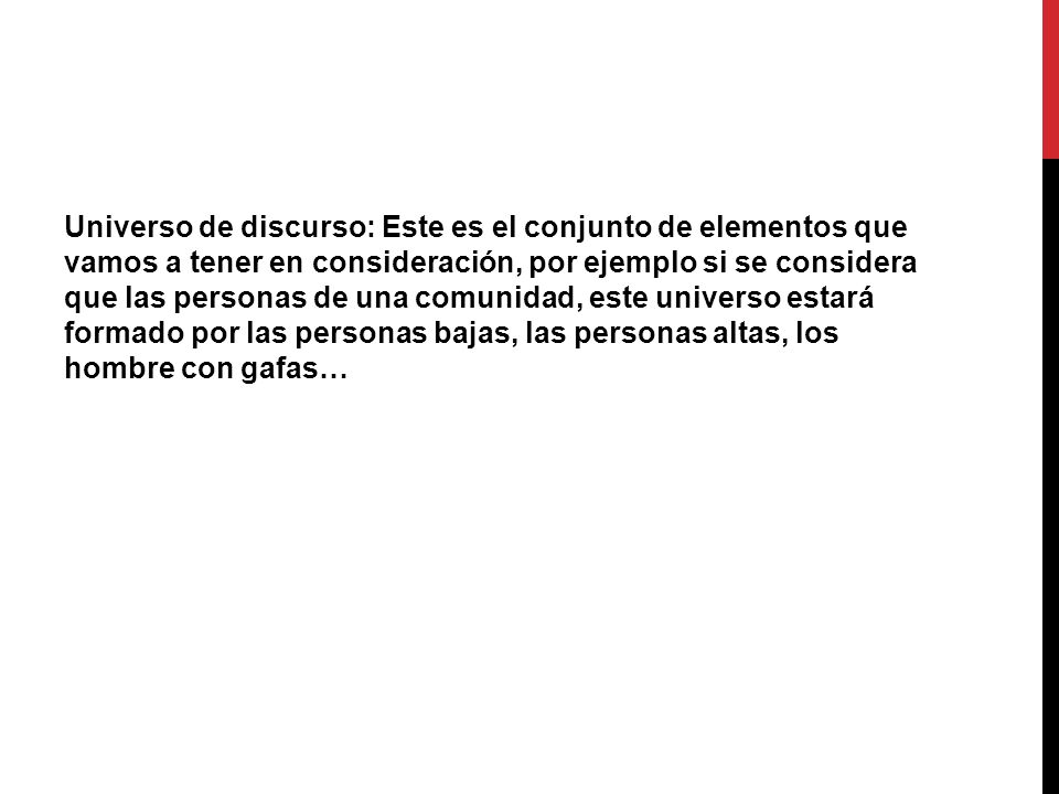 Universo de discurso: Este es el conjunto de elementos que vamos a tener en consideración, por ejemplo si se considera que las personas de una comunidad, este universo estará formado por las personas bajas, las personas altas, los hombre con gafas…