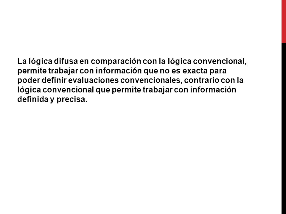 La lógica difusa en comparación con la lógica convencional, permite trabajar con información que no es exacta para poder definir evaluaciones convencionales, contrario con la lógica convencional que permite trabajar con información definida y precisa.