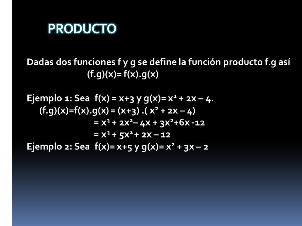 PRODUCTO Dadas dos funciones f y g se define la función producto f.g así. (f.g)(x)= f(x).g(x) Ejemplo 1: Sea f(x) = x+3 y g(x)= x2 + 2x – 4.