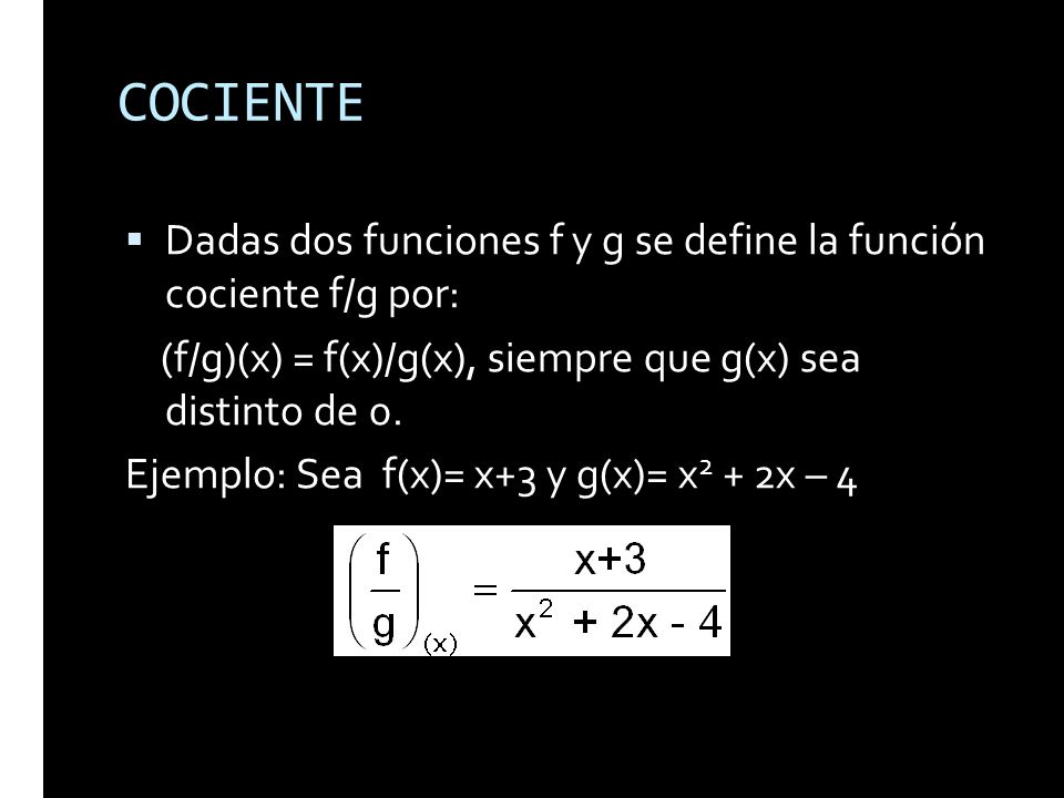 COCIENTE Dadas dos funciones f y g se define la función cociente f/g por: (f/g)(x) = f(x)/g(x), siempre que g(x) sea distinto de 0.