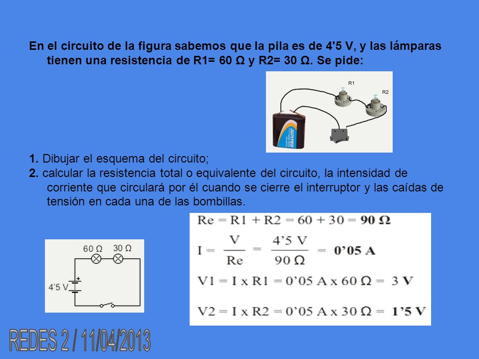 En el circuito de la figura sabemos que la pila es de 4 5 V, y las lámparas tienen una resistencia de R1= 60 Ω y R2= 30 Ω. Se pide:
