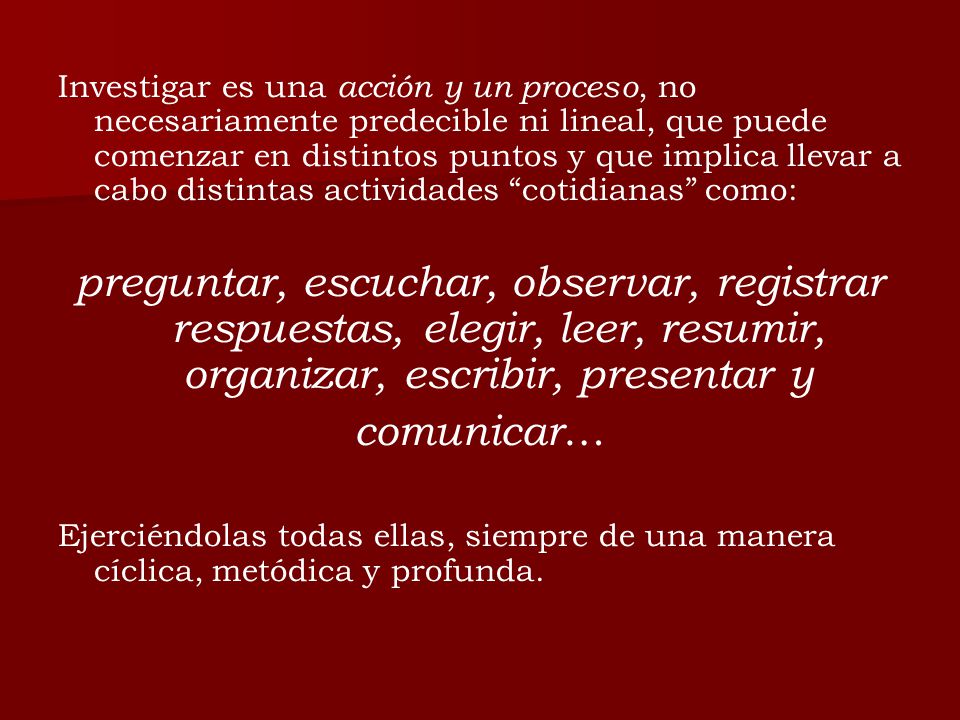 Investigar es una acción y un proceso, no necesariamente predecible ni lineal, que puede comenzar en distintos puntos y que implica llevar a cabo distintas actividades cotidianas como: