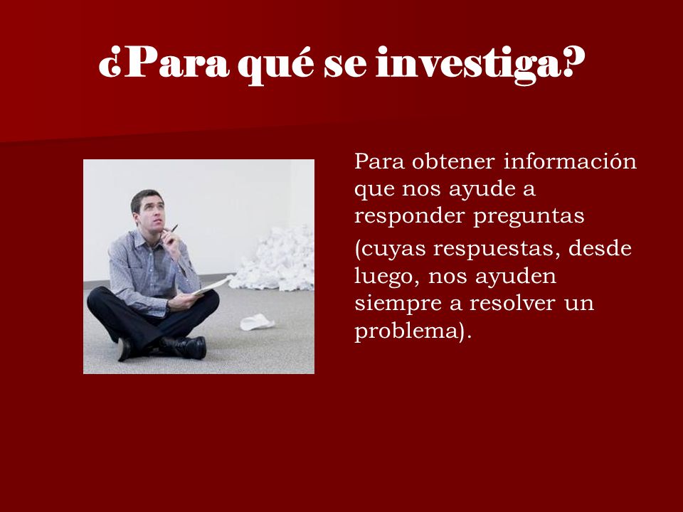 ¿Para qué se investiga Para obtener información que nos ayude a responder preguntas.