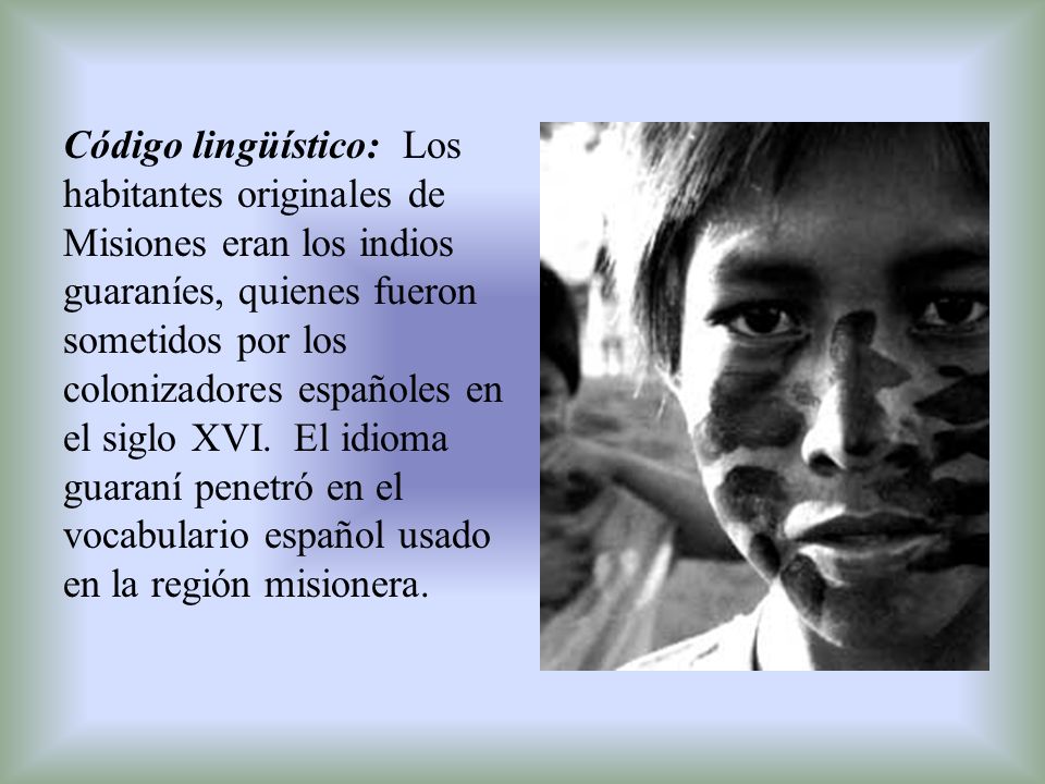 Código lingüístico: Los habitantes originales de Misiones eran los indios guaraníes, quienes fueron sometidos por los colonizadores españoles en el siglo XVI.
