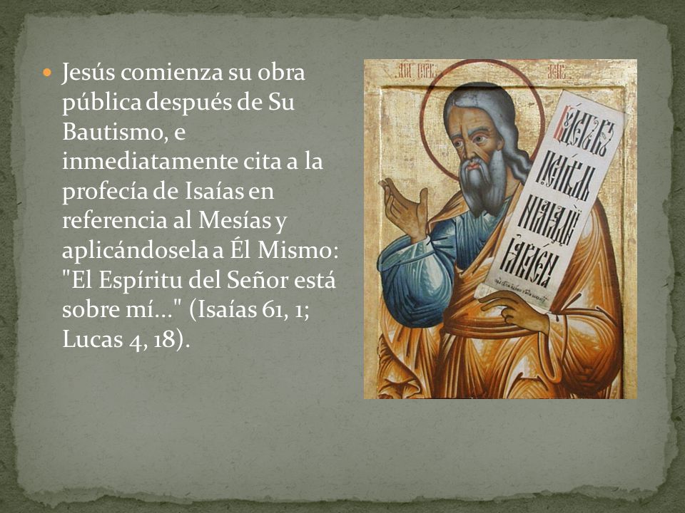 Jesús comienza su obra pública después de Su Bautismo, e inmediatamente cita a la profecía de Isaías en referencia al Mesías y aplicándosela a Él Mismo: El Espíritu del Señor está sobre mí... (Isaías 61, 1; Lucas 4, 18).