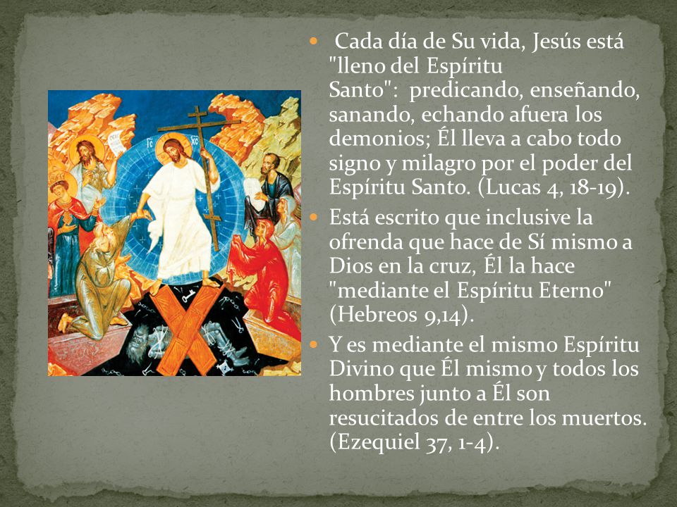 Cada día de Su vida, Jesús está lleno del Espíritu Santo : predicando, enseñando, sanando, echando afuera los demonios; Él lleva a cabo todo signo y milagro por el poder del Espíritu Santo. (Lucas 4, 18-19).