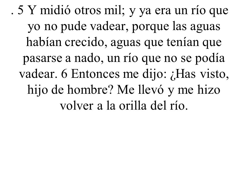 5 Y midió otros mil; y ya era un río que yo no pude vadear, porque las aguas habían crecido, aguas que tenían que pasarse a nado, un río que no se podía vadear.