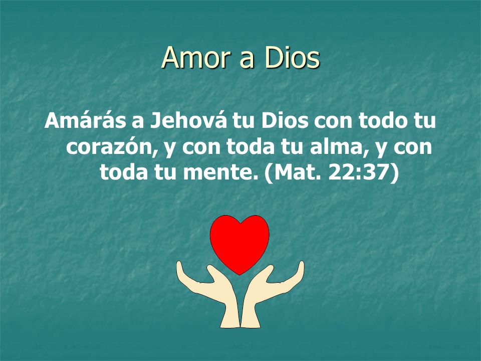 Amor a Dios Amárás a Jehová tu Dios con todo tu corazón, y con toda tu alma, y con toda tu mente.