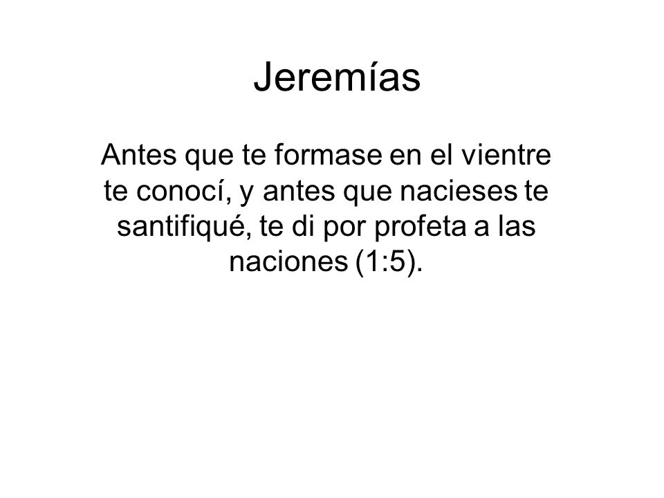 Jeremías Antes que te formase en el vientre te conocí, y antes que nacieses te santifiqué, te di por profeta a las naciones (1:5).