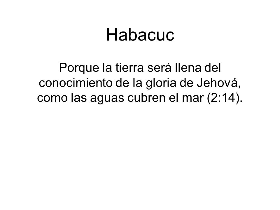 Habacuc Porque la tierra será llena del conocimiento de la gloria de Jehová, como las aguas cubren el mar (2:14).