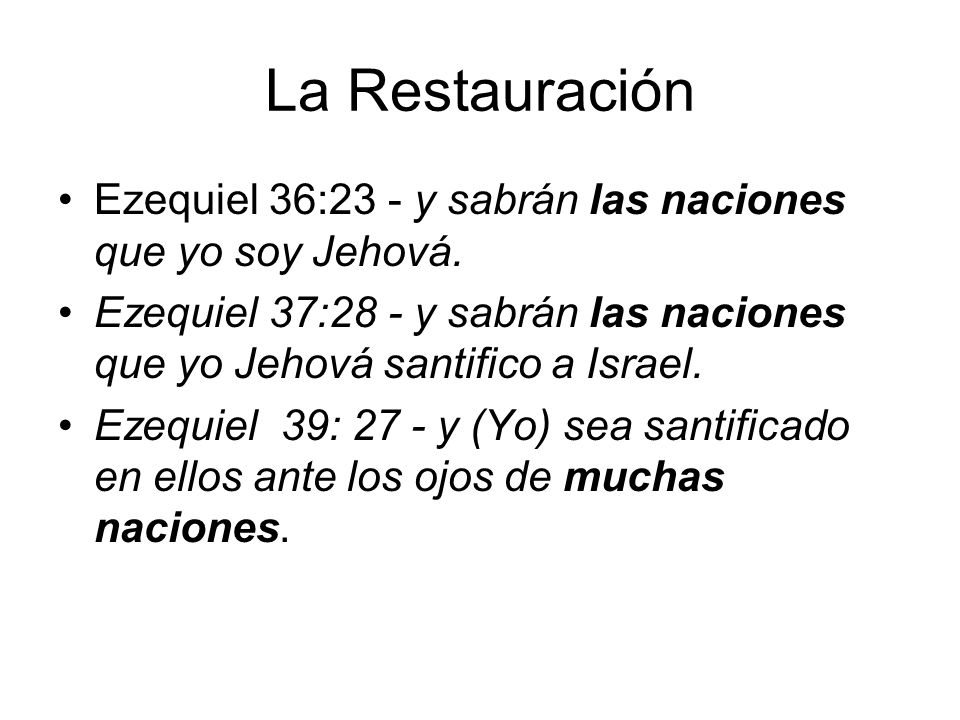 La Restauración Ezequiel 36:23 - y sabrán las naciones que yo soy Jehová. Ezequiel 37:28 - y sabrán las naciones que yo Jehová santifico a Israel.