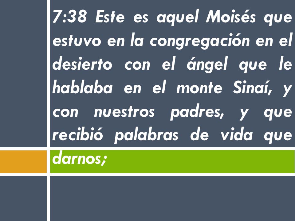 7:38 Este es aquel Moisés que estuvo en la congregación en el desierto con el ángel que le hablaba en el monte Sinaí, y con nuestros padres, y que recibió palabras de vida que darnos;