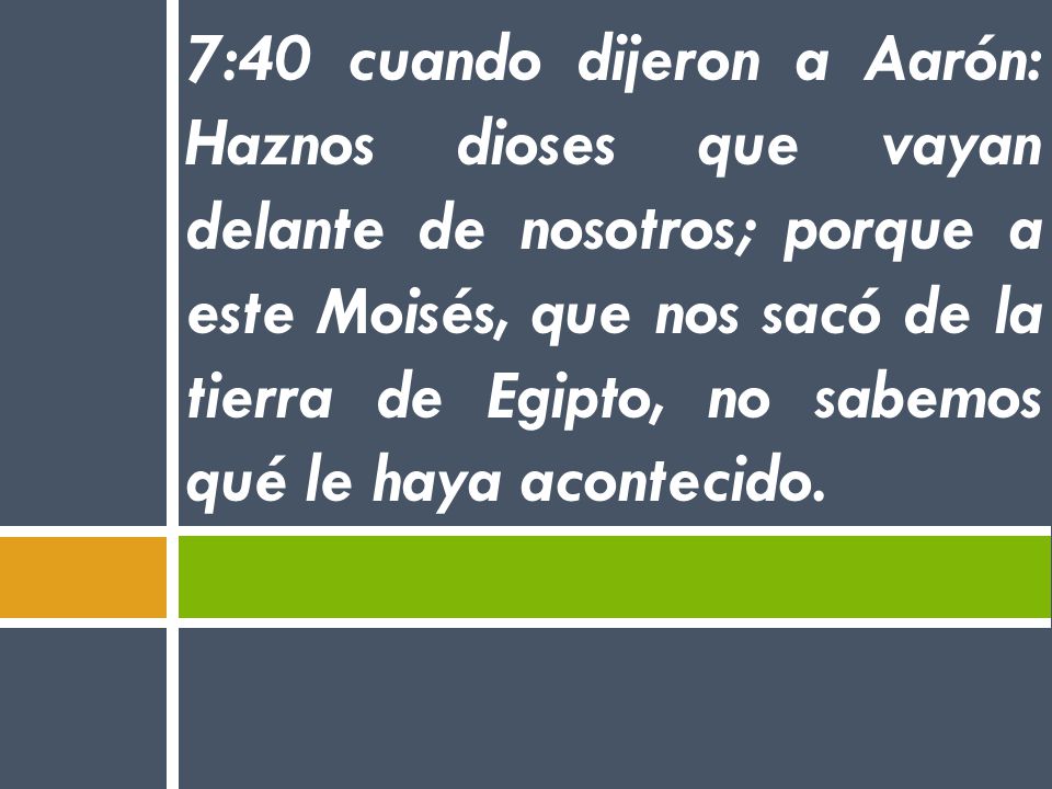 7:40 cuando dijeron a Aarón: Haznos dioses que vayan delante de nosotros; porque a este Moisés, que nos sacó de la tierra de Egipto, no sabemos qué le haya acontecido.
