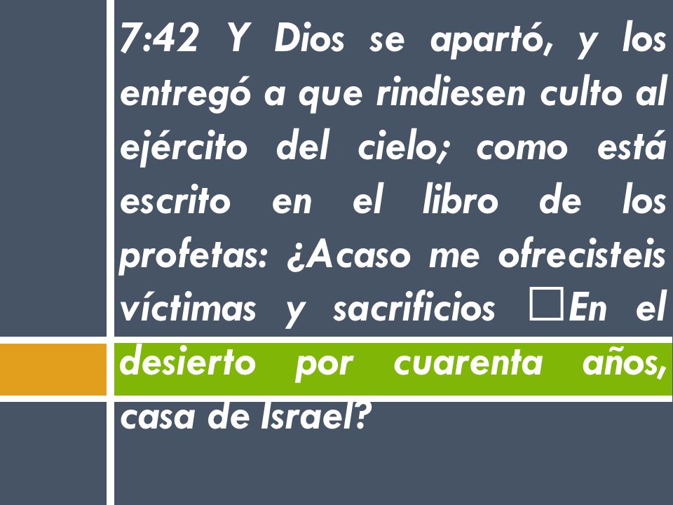 7:42 Y Dios se apartó, y los entregó a que rindiesen culto al ejército del cielo; como está escrito en el libro de los profetas: ¿Acaso me ofrecisteis víctimas y sacrificios En el desierto por cuarenta años, casa de Israel
