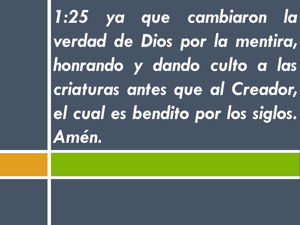 1:25 ya que cambiaron la verdad de Dios por la mentira, honrando y dando culto a las criaturas antes que al Creador, el cual es bendito por los siglos.