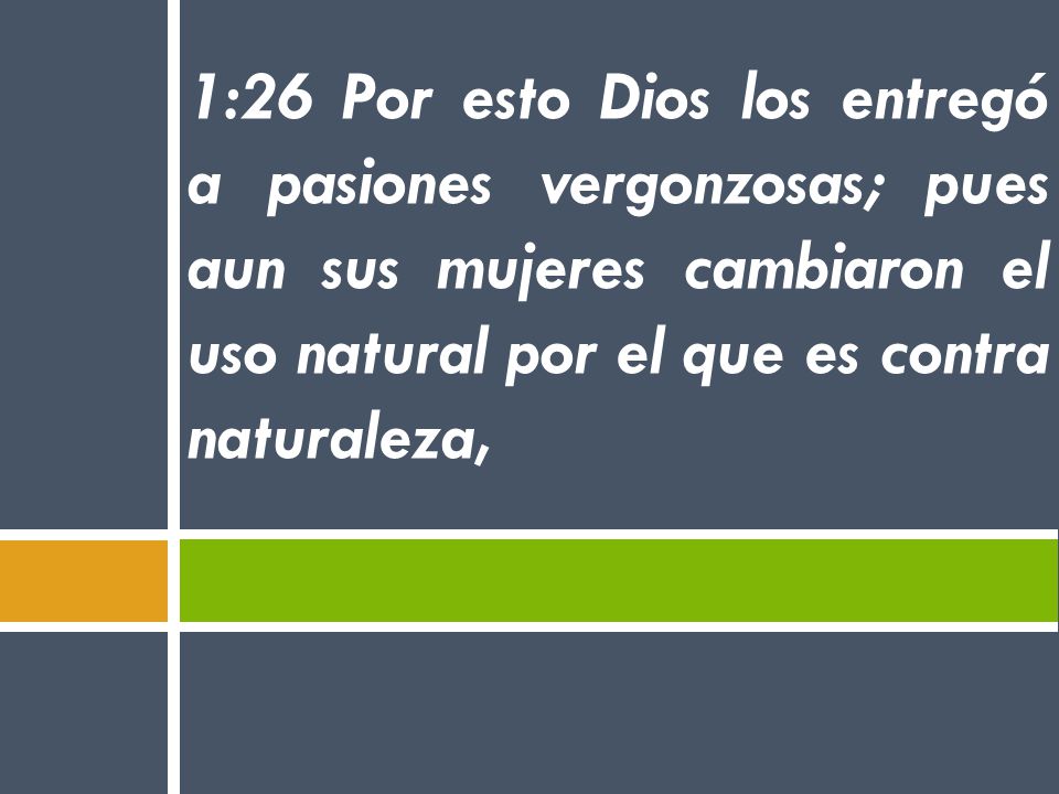 1:26 Por esto Dios los entregó a pasiones vergonzosas; pues aun sus mujeres cambiaron el uso natural por el que es contra naturaleza,