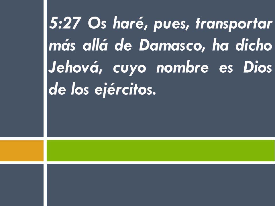 5:27 Os haré, pues, transportar más allá de Damasco, ha dicho Jehová, cuyo nombre es Dios de los ejércitos.